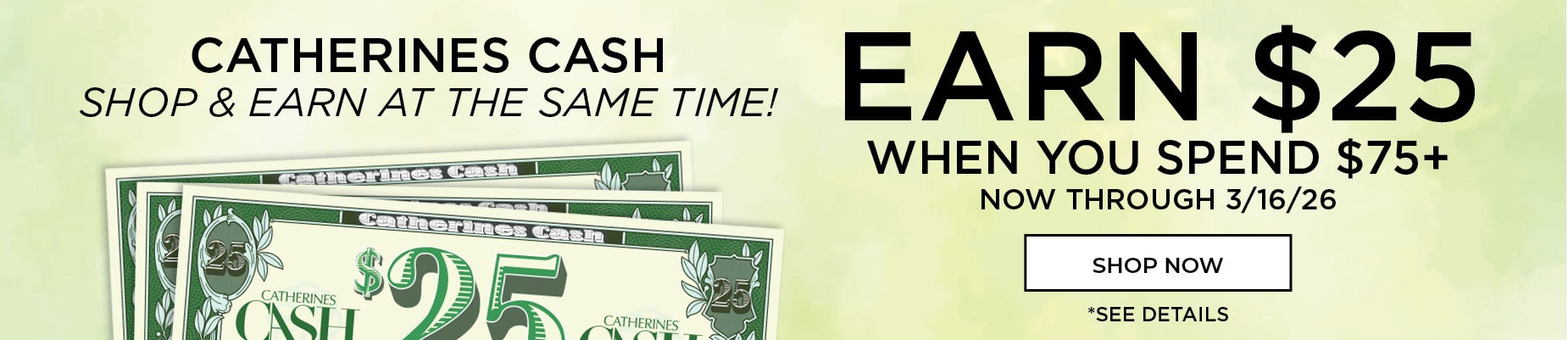 CATHERINES CASH IS BACK! SHOP & EARN AT THE SAME TIME! EARN $25 WHEN YOU SPEND $75+ NOW THROUGH 3/15/26