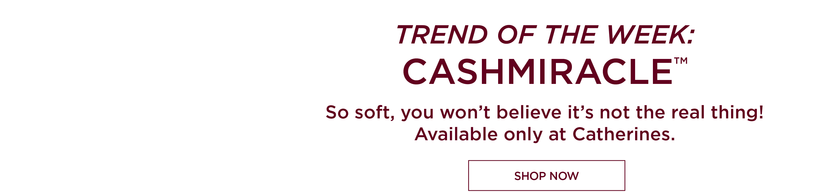 TREND OF THE WEEK: CASHMIRACLE. So soft, you won’t believe it’s not the real thing! Available only at Catherines.
