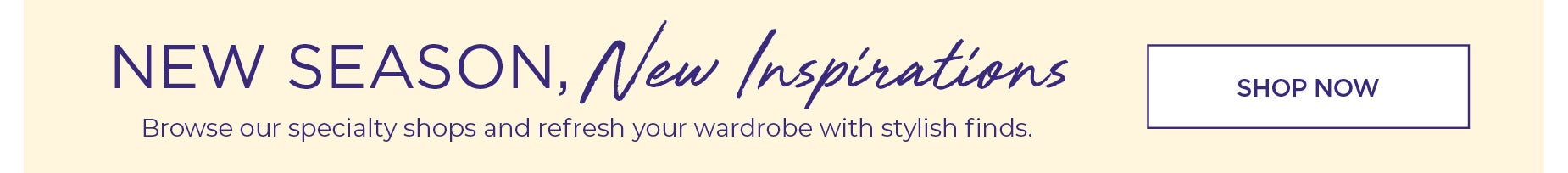NEW SEASON, NEW INSPIRATIONS: BROWSE OUR SHOPS NOWS