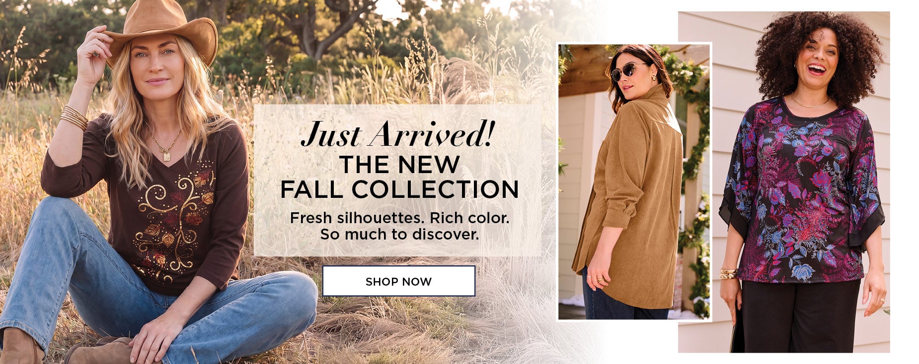 Just Arrived! THE NEW FALL COLLECTION: Fresh silhouettes. Rich color. So much to discover.