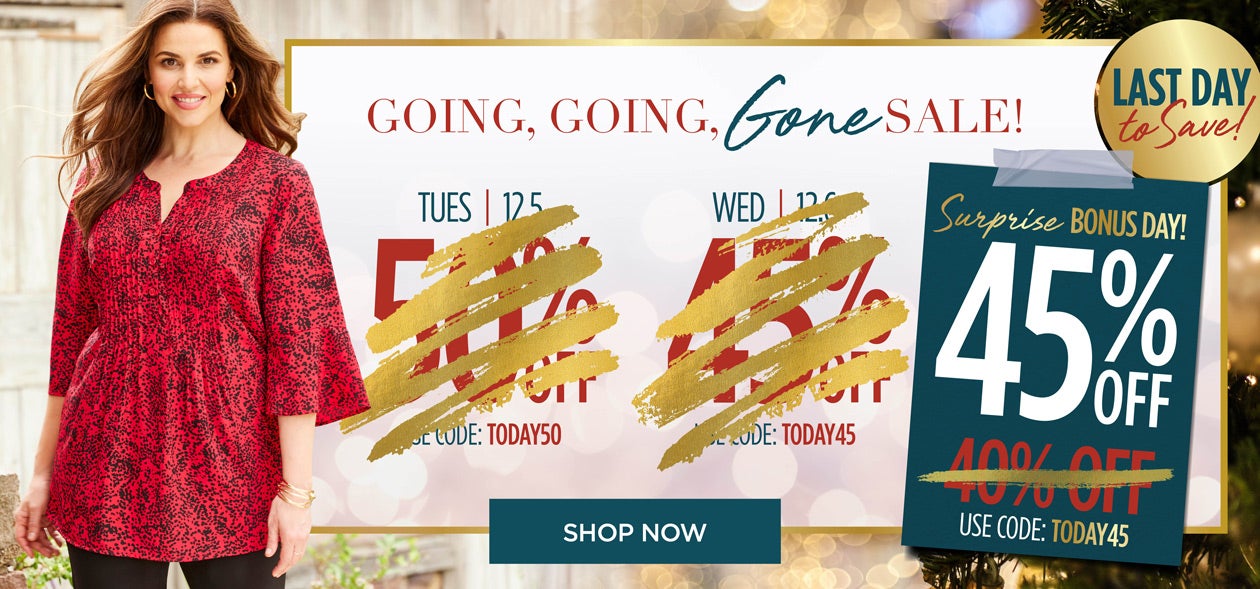 SHOP THE GOING, GOING, GONE SALE NOW AND SAVE 45% OFF! TODAY ONLY WITH CODE: TODAY 45