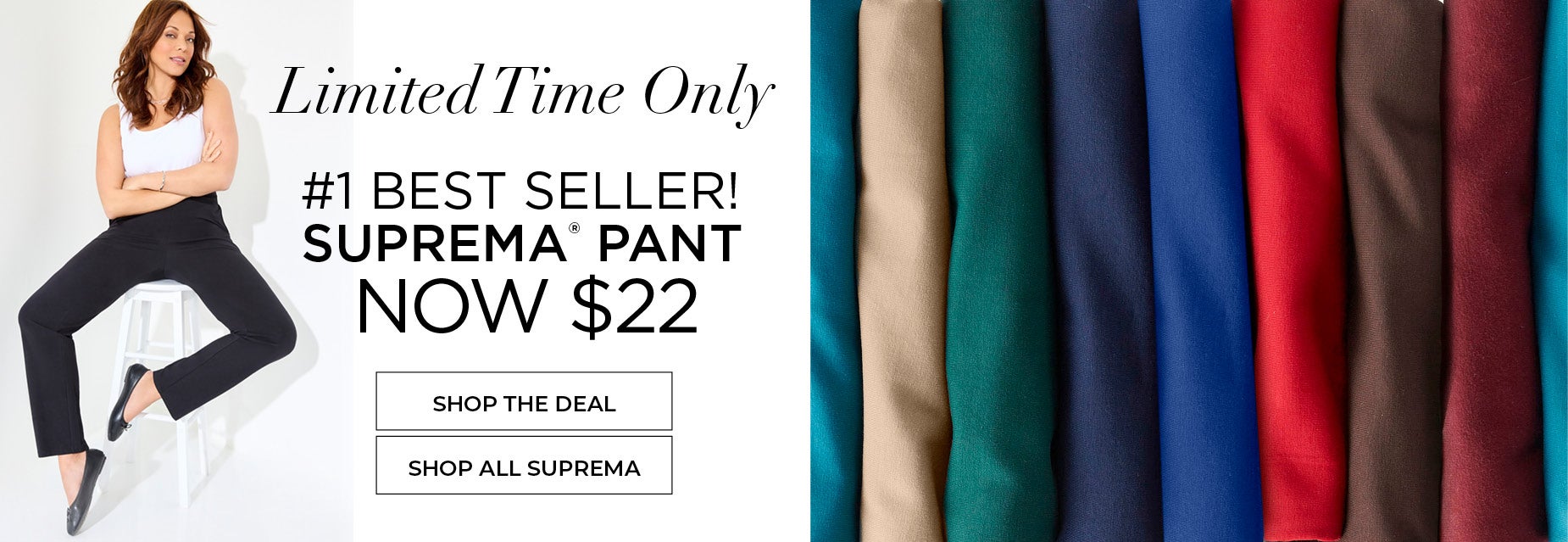 Limited Time Only! #1 BEST SELLER: SUPREMA PANT NOW ONLY $22! SHOP NOW