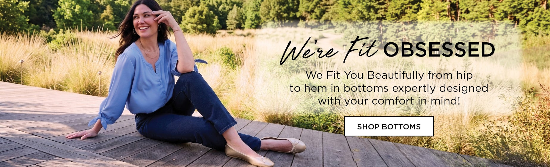 We Fit You Beautifully from hip to hem in bottoms expertly designed with your comfort in mind!