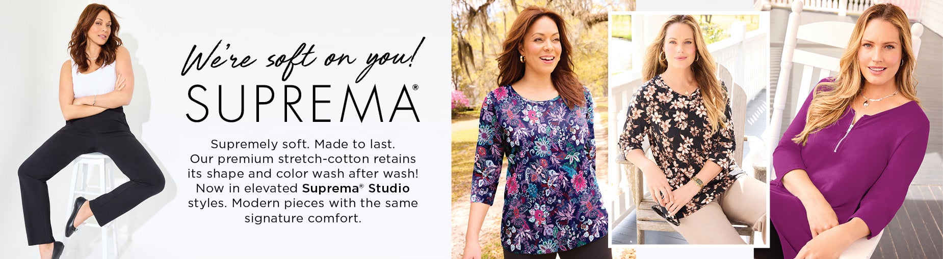 Soft on you. Suprema: Supremely soft. Made to last. Our premium stretch-cotton retains its shape and color wash after wash! Now in elevated Suprema® Studio styles. Modern pieces with the same signature comfort.