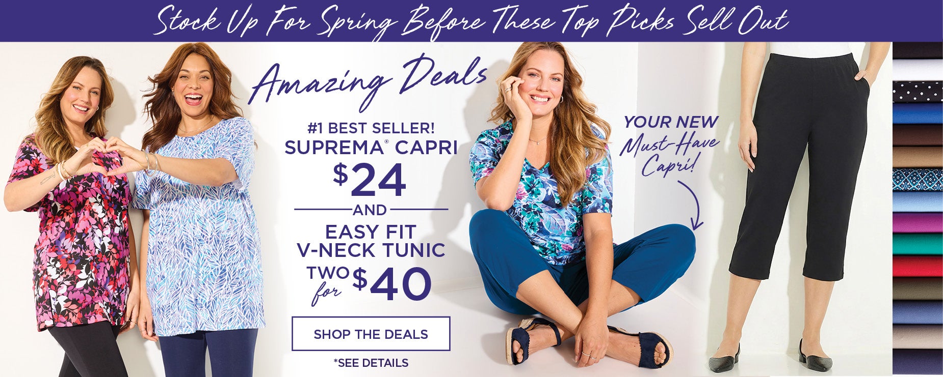 STOCK UP AND SAVE WITH THESE 2 AMAZING DEALS. SUPREMA CAPRI NOW $24 orr EASY FIT V-NECK TUNICS 2 FOR $40