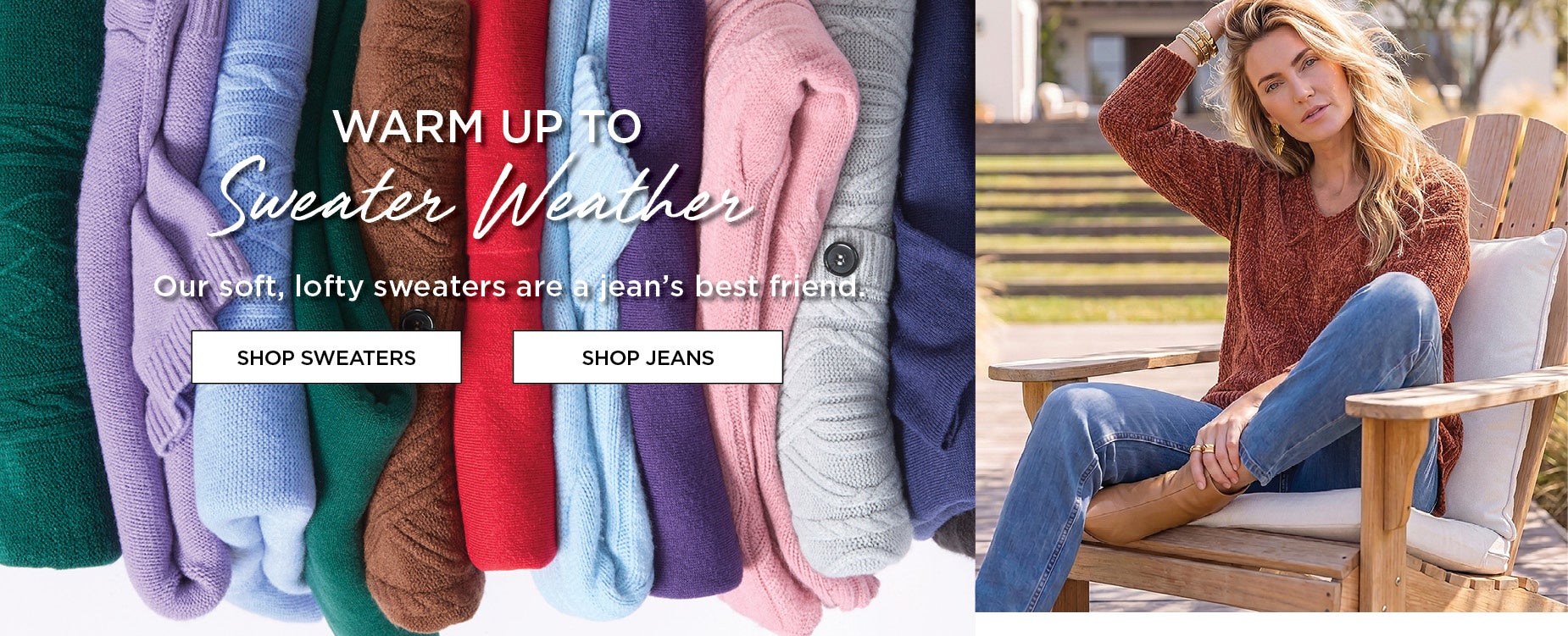 WARM UP TO Sweater Weather. Our soft, lofty sweaters are a jean’s best friend.