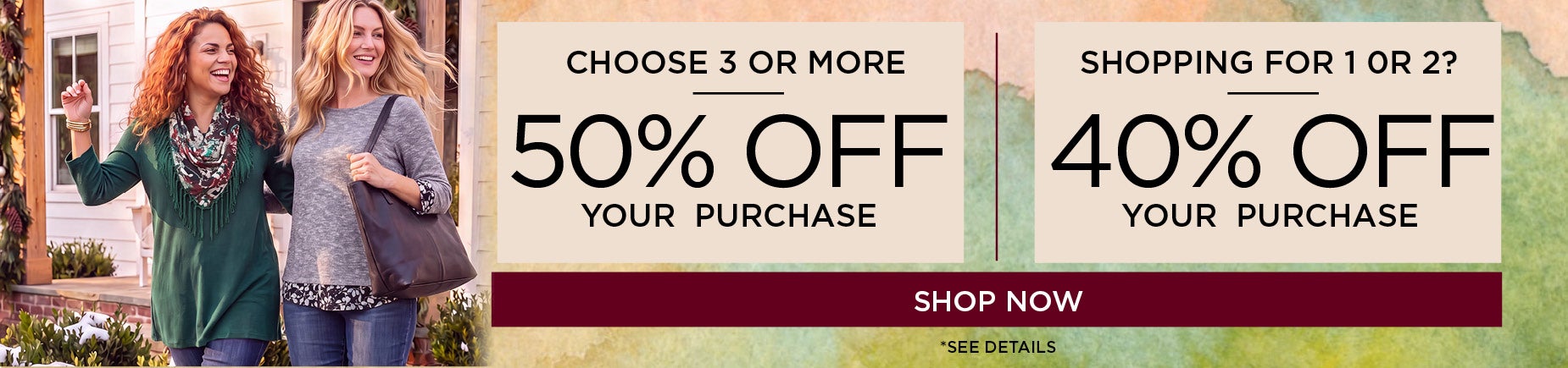 SHOP NOW AND CHOOSE 3 OR MORE ITEMS AND SAVE 50% OFF YOUR ORDER, OR SAVE 40% OFF FOR ORDERS LESS THAN 3 ITEMS