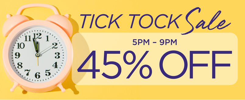 TICK TOCK SALE 45% OFF 5PM-9PM