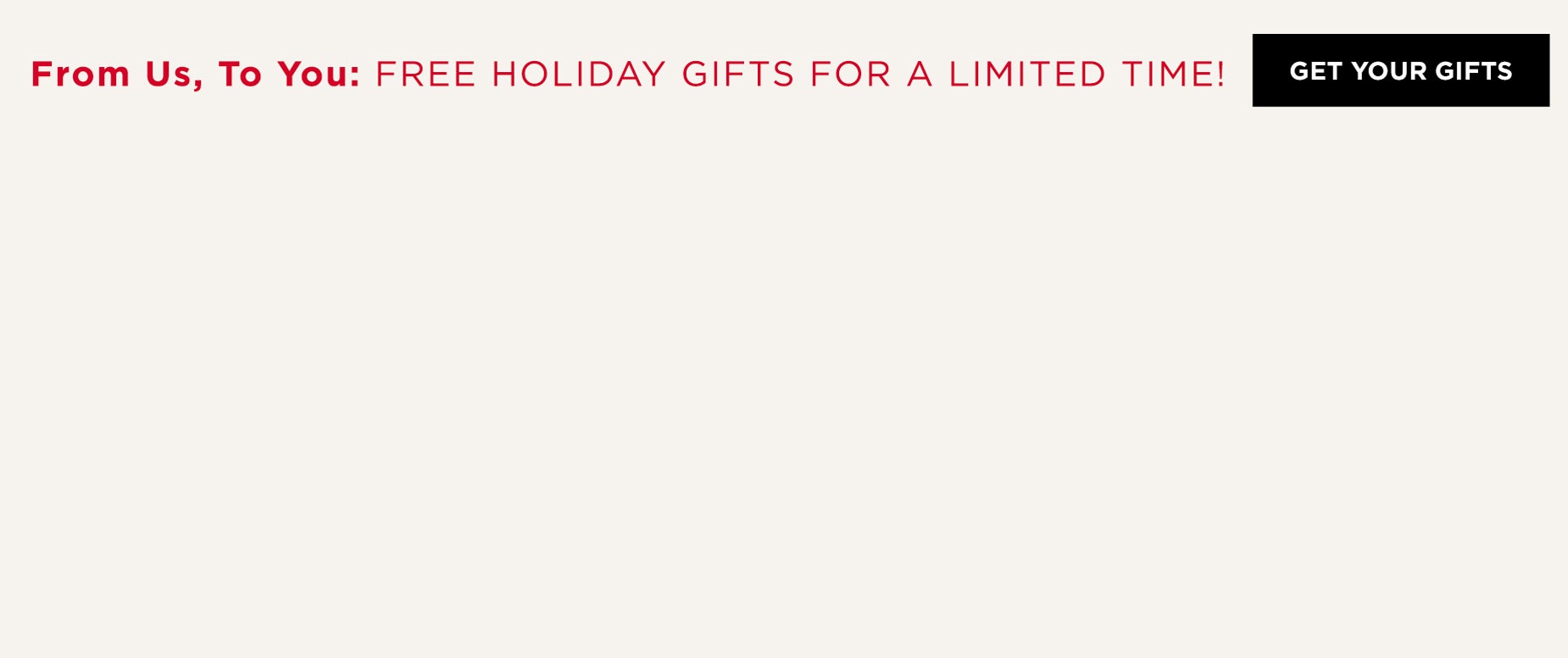 FROM US, TO YOU: FREE HOLIDAY GIFTS FOR A LIMITED TIME! WITH PURCHASE