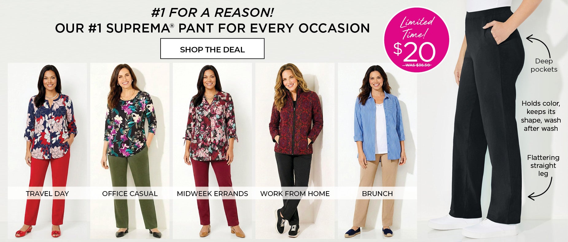 ITS THE NUMBER 1 FOR A REASON. SHOP OUR #1 BEST-SELLING SUPREMA® PANT FOR EVERY OCCASION. LIMITED TIME ONLY $20 was $36.50