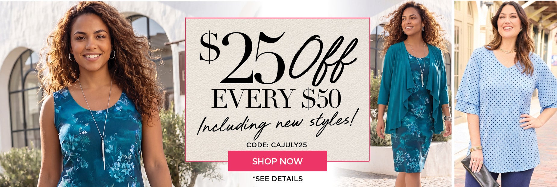 SHOP NOW FOR $25 OFF EVERY $50 YOU SPEND, INCLUDING NEW STLYES, WHEN YOU USE CODE: CAJULY25