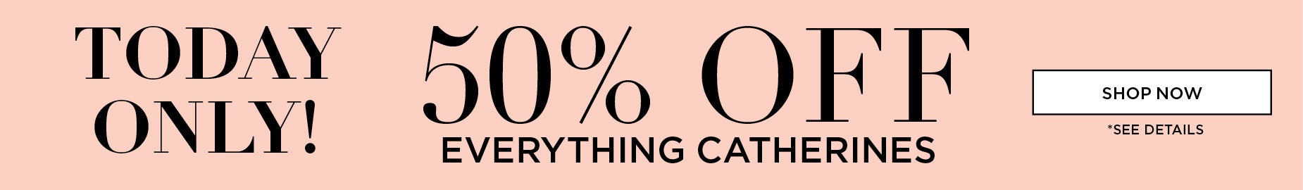 TODAY ONLY: 50% OFF EVERYTHING CATHERINES