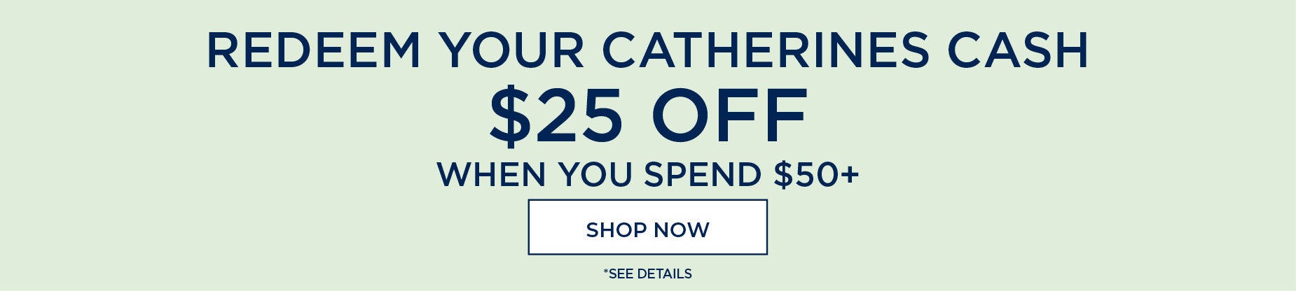 REDEEM YOUR CATHERINES CASH NOW. $25 OFF WHEN YOU SPEND $50+