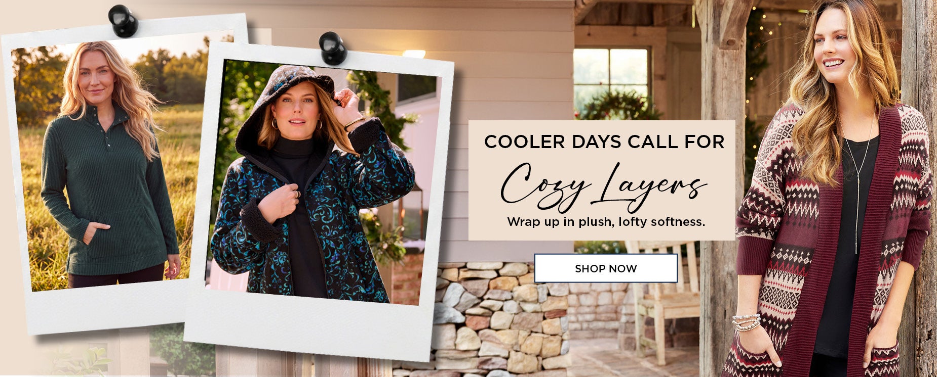 COOLER DAYS CALL FOR Cozy Layers: Wrap up in plush, lofty softness.