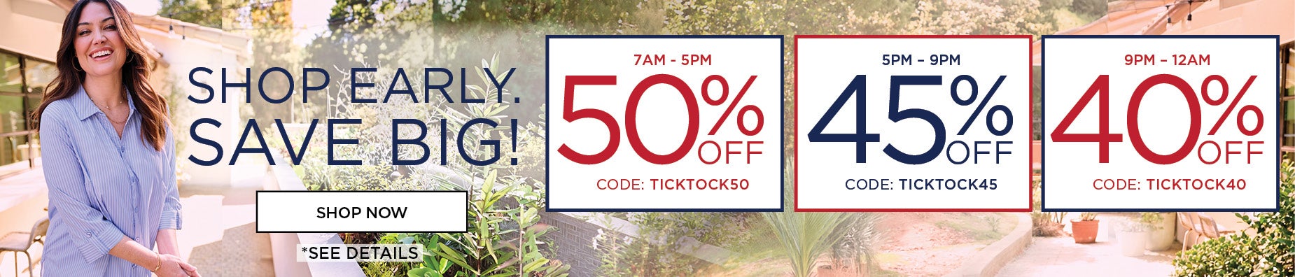 SHOP EARLY AND SAVE BIG: 50% OFF from 7am to 5pm with code: ticktock50, 45% off from 5pm to 9pm with code: ticktock45, or 40% off from 9pm to midnight with code: ticktock40