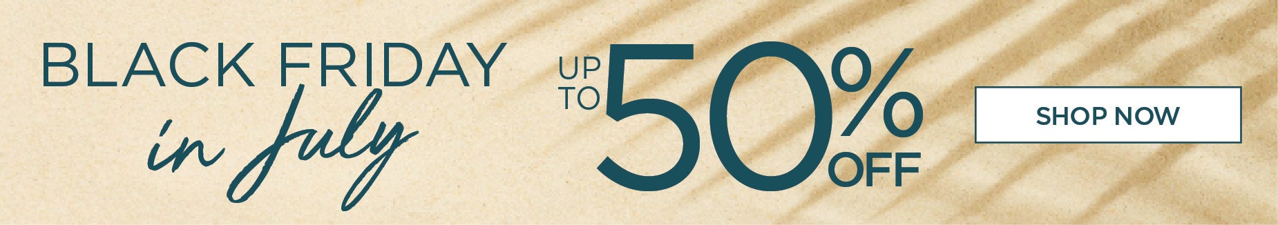 BLACK FRIDAY IN JULY. UP TO 50% OFF