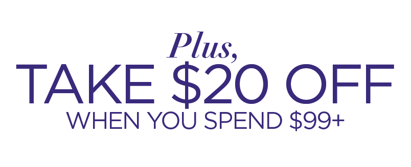 PLUS TAKE AN EXTRA $20 OFF WHEN YOU SPEND $99+