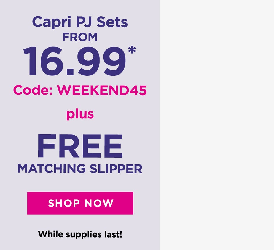 Capri PJ Sets From $16.99 with code: WEEKEND45 Plus get a free Matching Slipper while supplies last