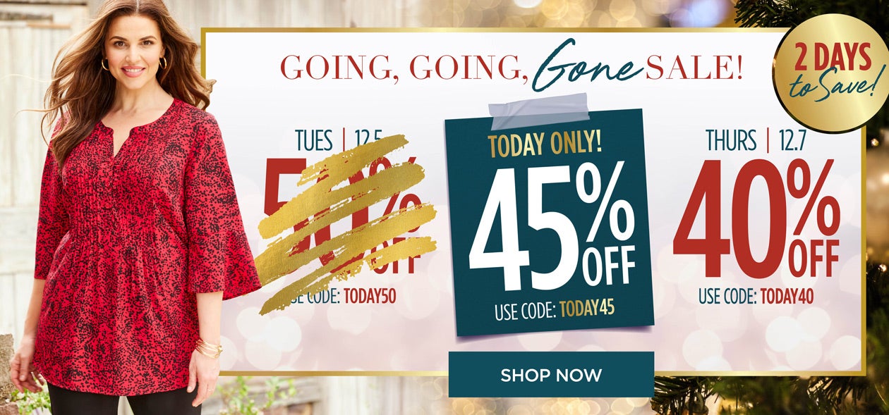 SHOP THE GOING, GOING, GONE SALE NOW AND SAVE 45% OFF! TODAY ONLY WITH CODE: TODAY 45