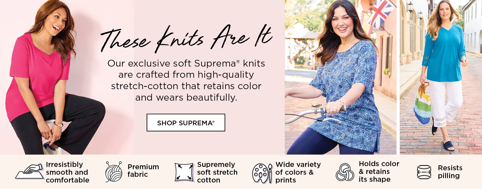 Our exclusive soft Suprema® knits are crafted from high-quality stretch-cotton that retains color and wears beautifully.