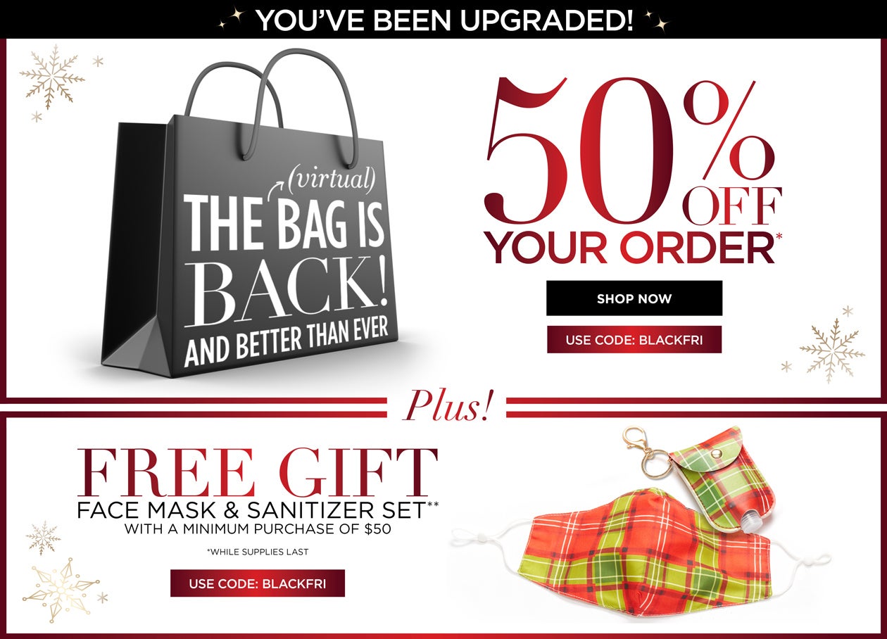 YOU'VE BEEN UPGRADED - The Bag is BACK! And Better Than Ever - 50% OFF YOUR ORDER* PLUS! FREE GIFT - Face mask and sanitizer set with a minimum purchase of $50. USE CODE: BLACKFRI (*while supplies last)