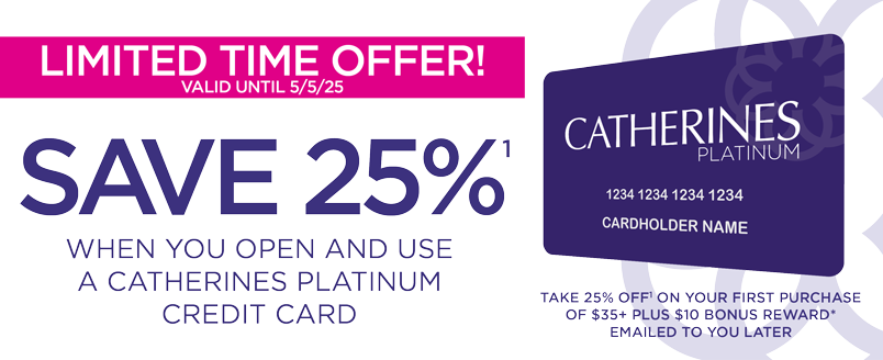 LIMITED TIME OFFER - SAVE 25% WHEN YOU OPEN AND USE YOUR CATHERINES PLATINUM CREDIT CARD