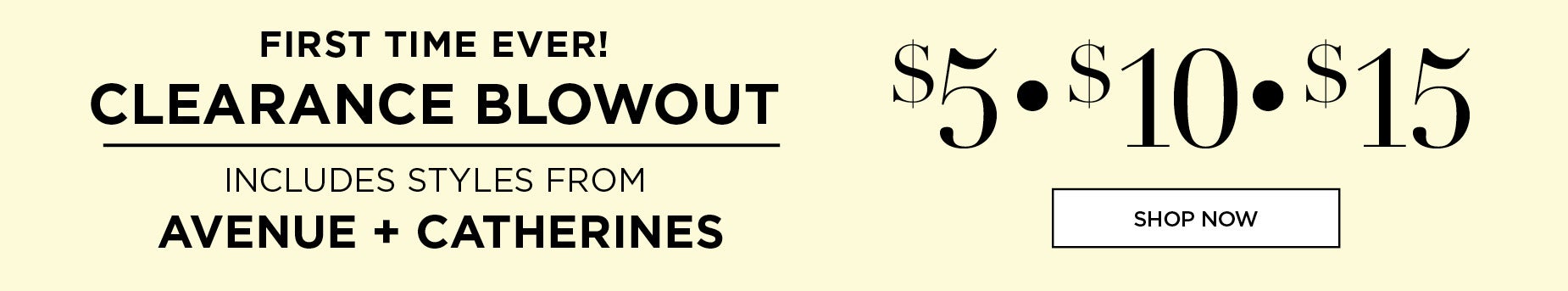 FIRST TIME EVER CLEARANCE BLOWOUT. $5, $10 * $15 STYLES FROM AVENUE AND CATHERINES
