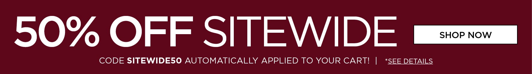 50% OFF SITEWIDE WITH CODE SITEWIDE 50 AUTOMATICALLY APPLIED TO YOUR CART
