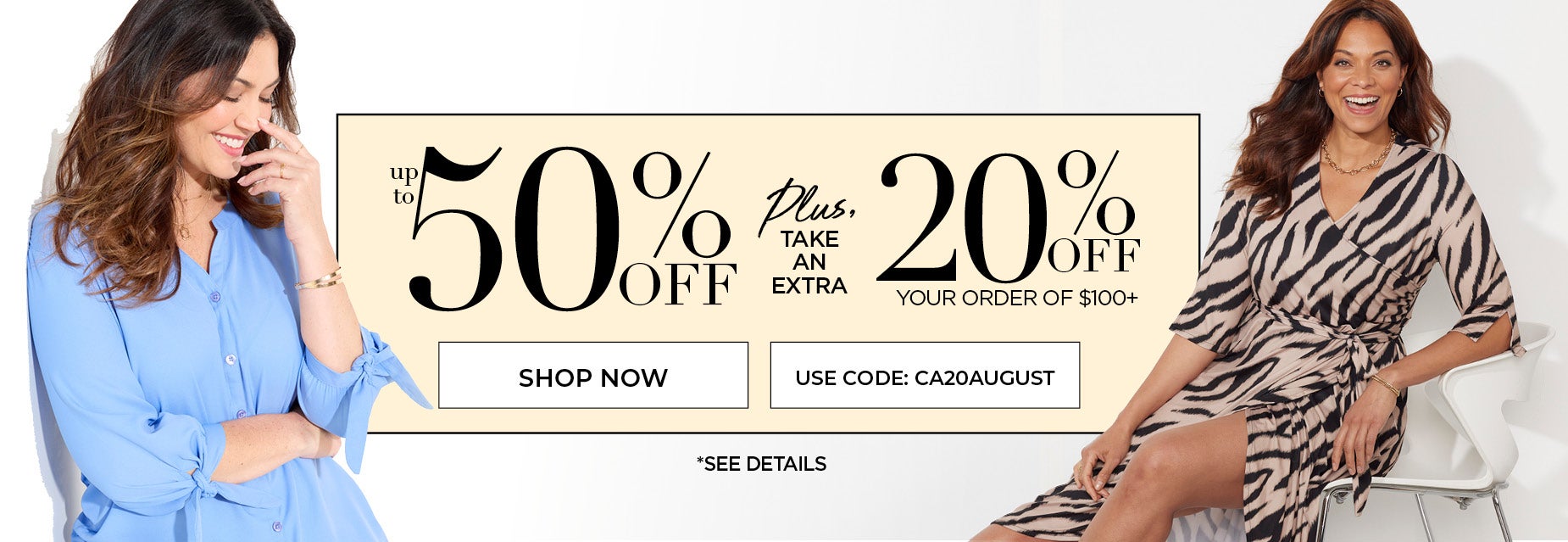 SHOP THE NEW NOW WOW SALE FOR UP TO 50% OFF PLUS AN EXTRA 20% OFF ORDER OF $100+ WITH CODE: CA20AUGUST