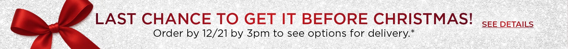  ORDER EARLY FOR THE HOLIDAYS! Order by 12/21 to see shipping options! Click to See Details